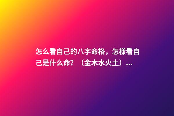 怎么看自己的八字命格，怎樣看自己是什么命？（金木水火土） 八字怎么看命格，如何看八字確定命格